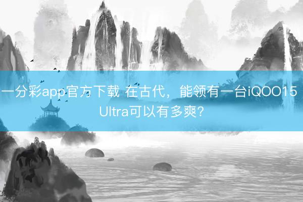 一分彩app官方下載 在古代，能領(lǐng)有一臺iQOO15 Ultra可以有多爽?
