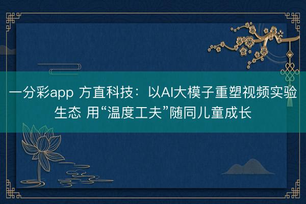 一分彩app 方直科技：以AI大模子重塑視頻實(shí)驗(yàn)生態(tài) 用“溫度工夫”隨同兒童成長(zhǎng)