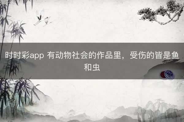 時時彩app 有動物社會的作品里，受傷的皆是魚和蟲
