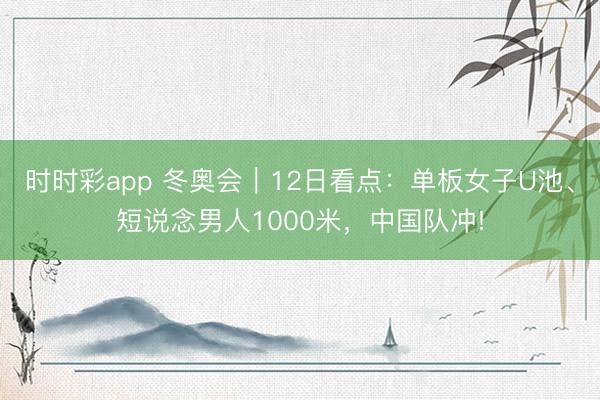時(shí)時(shí)彩app 冬奧會(huì)|12日看點(diǎn):?jiǎn)伟迮覷池、短說念男人1000米,中國隊(duì)沖!