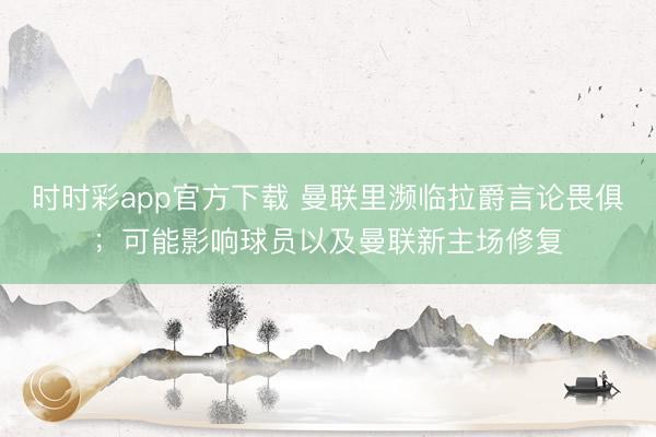 時時彩app官方下載 曼聯里瀕臨拉爵言論畏俱;可能影響球員以及曼聯新主場修復