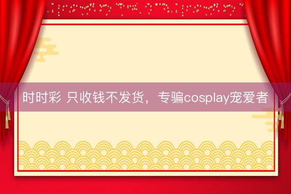 時時彩 只收錢不發(fā)貨，專騙cosplay寵愛者