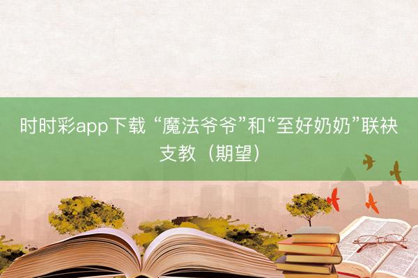 時時彩app下載 “魔法爺爺”和“至好奶奶”聯袂支教（期望）