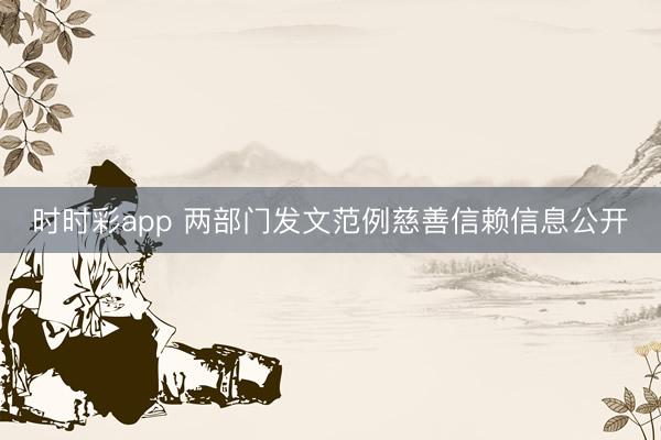 時時彩app 兩部門發(fā)文范例慈善信賴信息公開
