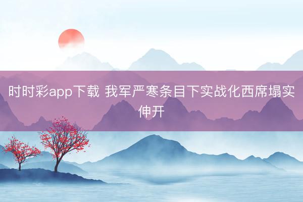 時(shí)時(shí)彩app下載 我軍嚴(yán)寒條目下實(shí)戰(zhàn)化西席塌實(shí)伸開