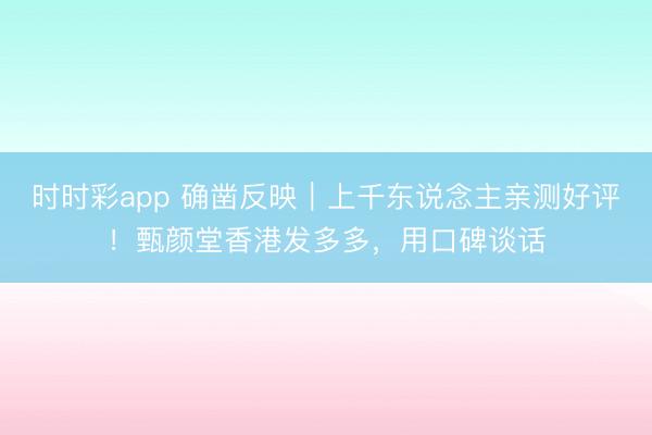 時時彩app 確鑿反映|上千東說念主親測好評!甄顏堂香港發多多,用口碑談話