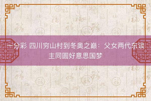 一分彩 四川窮山村到冬奧之巔：父女兩代東談主同圓好意思國(guó)夢(mèng)