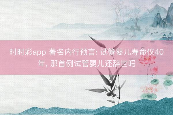 時時彩app 著名內行預言: 試管嬰兒壽命僅40年, 那首例試管嬰兒還辭世嗎