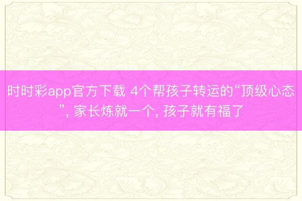 時時彩app官方下載 4個幫孩子轉運的“頂級心態”, 家長煉就一個, 孩子就有福了