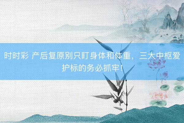 時(shí)時(shí)彩 產(chǎn)后復(fù)原別只盯身體和體重,三大中樞愛(ài)護(hù)標(biāo)的務(wù)必抓牢!