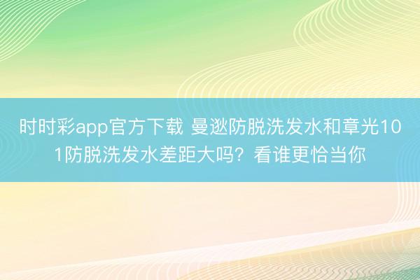 時時彩app官方下載 曼逖防脫洗發(fā)水和章光101防脫洗發(fā)水差距大嗎?看誰更恰當你