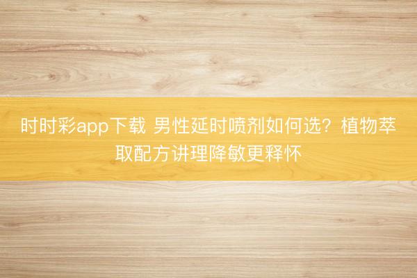 時時彩app下載 男性延時噴劑如何選?植物萃取配方講理降敏更釋懷