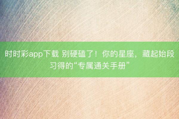 時時彩app下載 別硬磕了!你的星座,藏起始段習得的“專屬通關手冊”