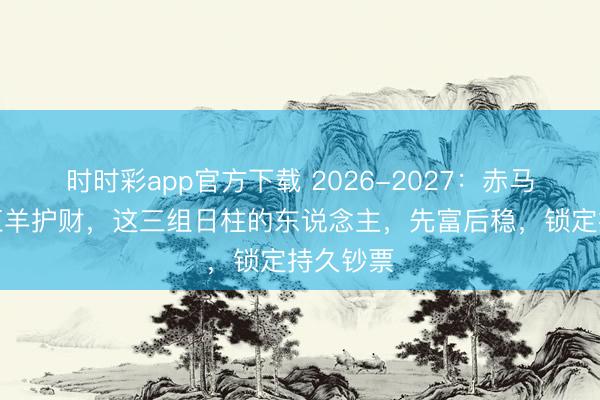 時時彩app官方下載 2026-2027:赤馬沖鋒,紅羊護財,這三組日柱的東說念主,先富后穩,鎖定持久鈔票