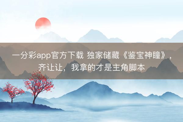 一分彩app官方下載 獨(dú)家儲(chǔ)藏《鑒寶神瞳》，齊讓讓，我拿的才是主角腳本