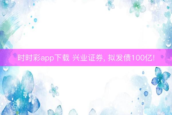 時(shí)時(shí)彩app下載 興業(yè)證券, 擬發(fā)債100億!