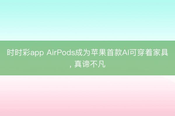 時(shí)時(shí)彩app AirPods成為蘋果首款A(yù)I可穿著家具, 真諦不凡