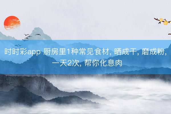 時時彩app 廚房里1種常見食材, 曬成干, 磨成粉, 一天2次, 幫你化息肉