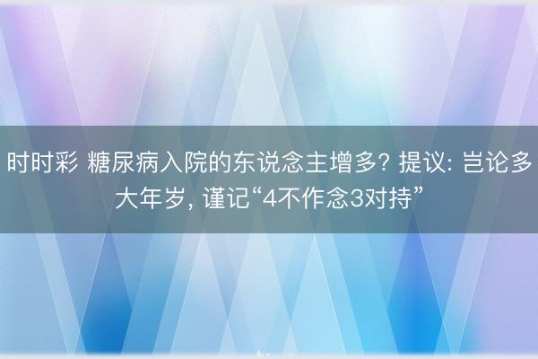 時時彩 糖尿病入院的東說念主增多? 提議: 豈論多大年歲, 謹記“4不作念3對持”