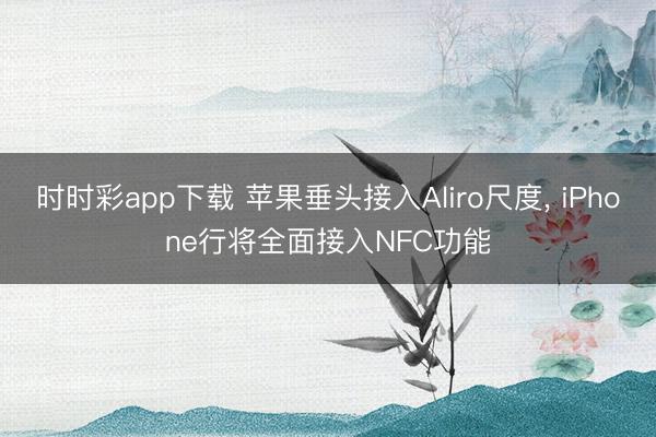 時(shí)時(shí)彩app下載 蘋果垂頭接入Aliro尺度, iPhone行將全面接入NFC功能