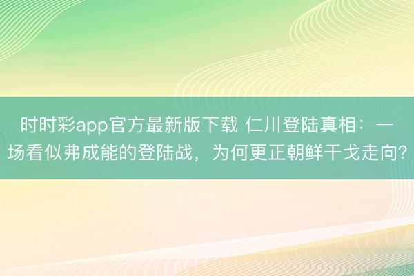 時時彩app官方最新版下載 仁川登陸真相：一場看似弗成能的登陸戰(zhàn)，為何更正朝鮮干戈走向？