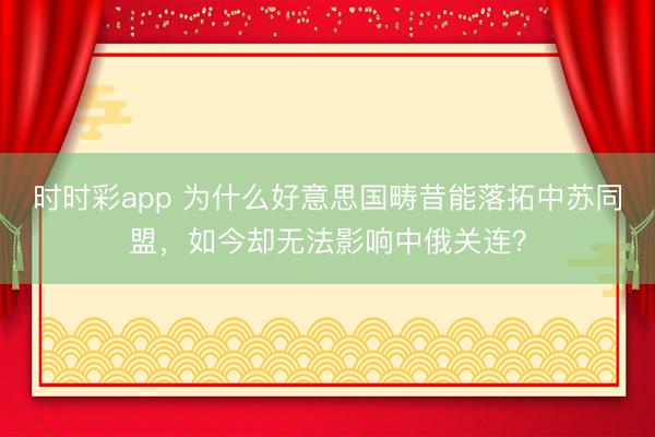 時時彩app 為什么好意思國疇昔能落拓中蘇同盟,如今卻無法影響中俄關(guān)連?