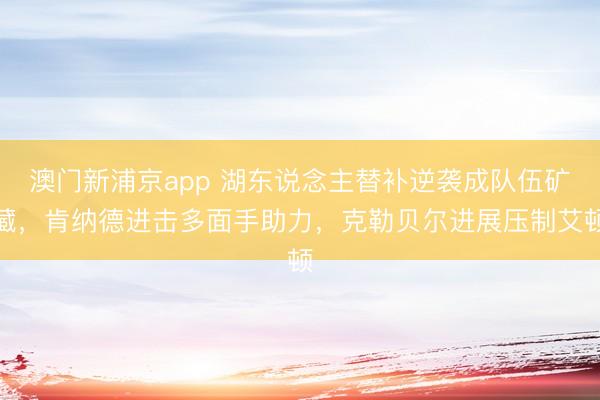 澳門新浦京app 湖東說念主替補逆襲成隊伍礦藏，肯納德進擊多面手助力，克勒貝爾進展壓制艾頓