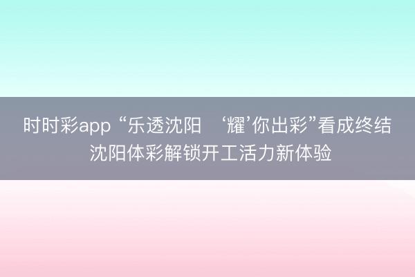 時時彩app “樂透沈陽?‘耀’你出彩”看成終結(jié) 沈陽體彩解鎖開工活力新體驗