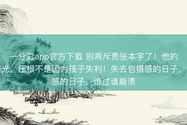 一分彩app官方下載 別再斥責張本宇了！他的盛怒真相曝光，壓根不是因為孩子失利！失去包攝感的日子，誰過誰崩潰