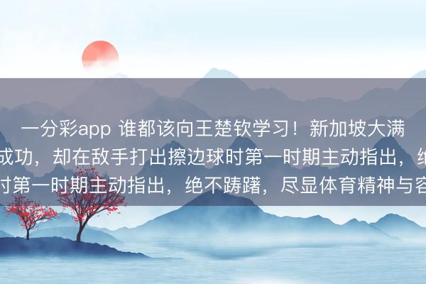 一分彩app 誰都該向王楚欽學習！新加坡大滿貫22日首秀，他雖渴慕成功，卻在敵手打出擦邊球時第一時期主動指出，絕不躊躇，盡顯體育精神與容貌