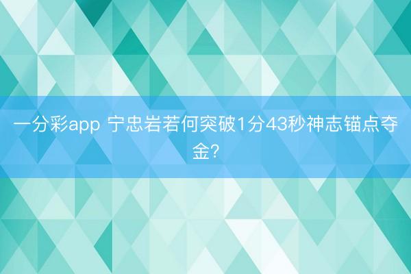 一分彩app 寧忠?guī)r若何突破1分43秒神志錨點奪金？
