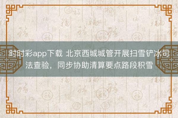時時彩app下載 北京西城城管開展掃雪鏟冰司法查驗，同步協(xié)助清算要點路段積雪